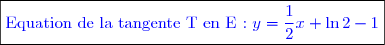 \boxed{\textcolor{blue}{\text{Equation de la tangente T en E : } y=\dfrac{1}{2}x+\ln 2-1 }}}